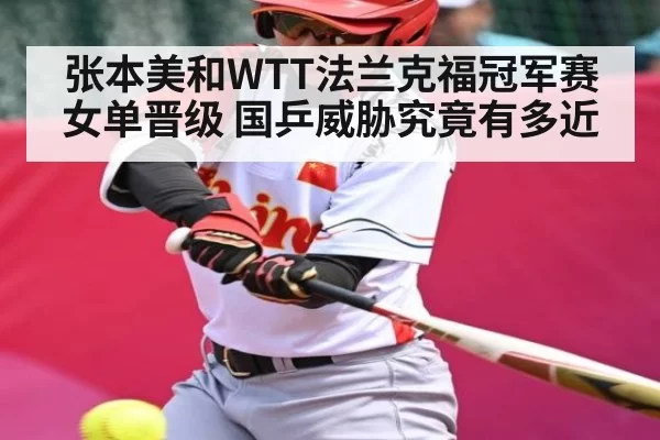 张本美和WTT法兰克福冠军赛女单晋级 国乒威胁究竟有多近