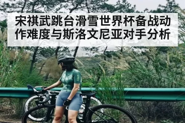 宋祺武跳台滑雪世界杯备战动作难度与斯洛文尼亚对手分析