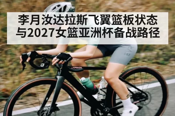 李月汝达拉斯飞翼篮板状态与2027女篮亚洲杯备战路径
